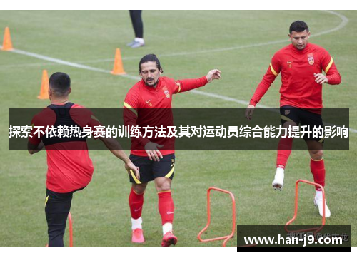 探索不依赖热身赛的训练方法及其对运动员综合能力提升的影响