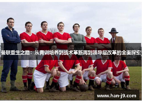 曼联重生之路：从青训培养到战术革新再到领导层改革的全面探索