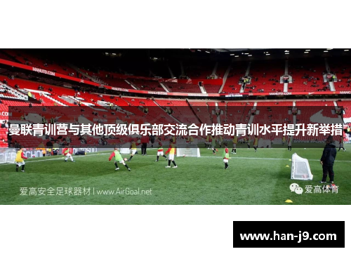 曼联青训营与其他顶级俱乐部交流合作推动青训水平提升新举措