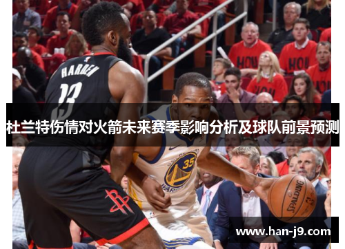 杜兰特伤情对火箭未来赛季影响分析及球队前景预测 杜兰特伤情对火箭未来赛季影响分析及球队前景预测
