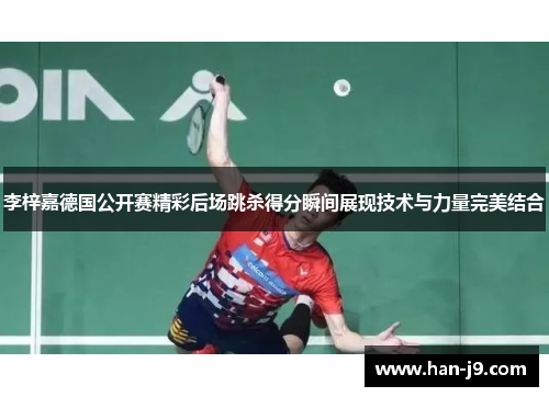 李梓嘉德国公开赛精彩后场跳杀得分瞬间展现技术与力量完美结合 李梓嘉德国公开赛精彩后场跳杀得分瞬间展现技术与力量完美结合