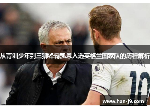 从青训少年到三狮锋霸凯恩入选英格兰国家队的历程解析 从青训少年到三狮锋霸凯恩入选英格兰国家队的历程解析