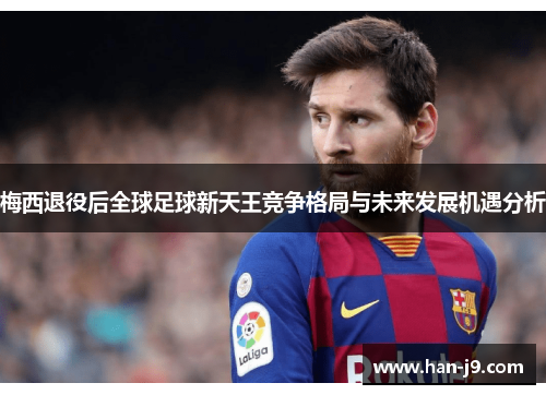 梅西退役后全球足球新天王竞争格局与未来发展机遇分析 梅西退役后全球足球新天王竞争格局与未来发展机遇分析