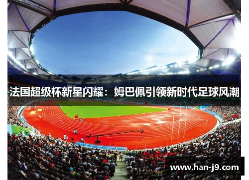 法国超级杯新星闪耀:姆巴佩引领新时代足球风潮 法国超级杯新星闪耀:姆巴佩引领新时代足球风潮