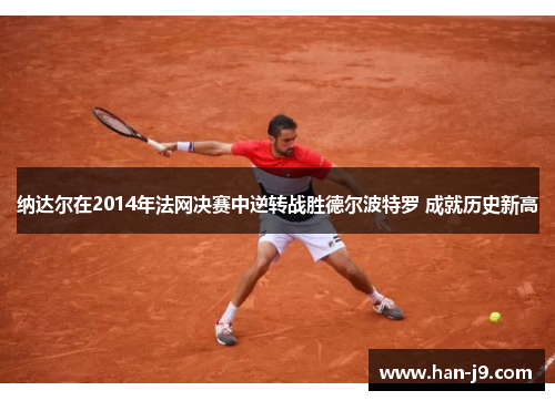 纳达尔在2014年法网决赛中逆转战胜德尔波特罗 成就历史新高 纳达尔在2014年法网决赛中逆转战胜德尔波特罗 成就历史新高