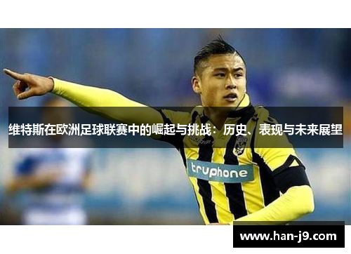 维特斯在欧洲足球联赛中的崛起与挑战:历史、表现与未来展望 维特斯在欧洲足球联赛中的崛起与挑战:历史、表现与未来展望