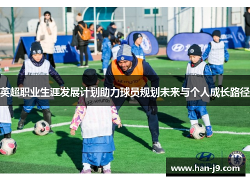 英超职业生涯发展计划助力球员规划未来与个人成长路径 英超职业生涯发展计划助力球员规划未来与个人成长路径