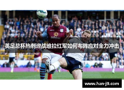 英足总杯热刺迎战维拉红军如何布阵应对全力冲击