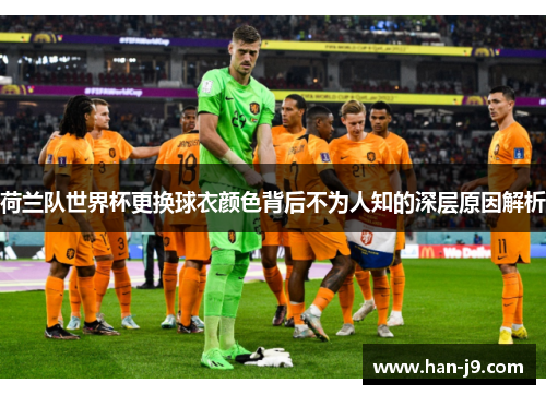 荷兰队世界杯更换球衣颜色背后不为人知的深层原因解析 荷兰队世界杯更换球衣颜色背后不为人知的深层原因解析