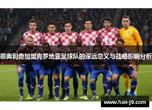 菲奥利奇加盟克罗地亚足球队的深远意义与战略影响分析 菲奥利奇加盟克罗地亚足球队的深远意义与战略影响分析
