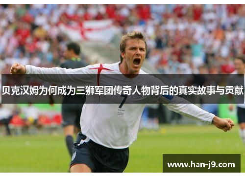 贝克汉姆为何成为三狮军团传奇人物背后的真实故事与贡献