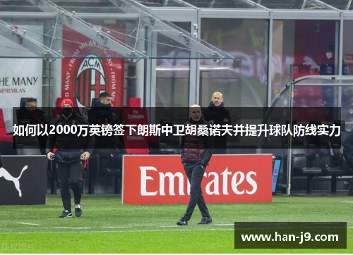 如何以2000万英镑签下朗斯中卫胡桑诺夫并提升球队防线实力