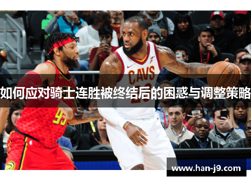 如何应对骑士连胜被终结后的困惑与调整策略 如何应对骑士连胜被终结后的困惑与调整策略