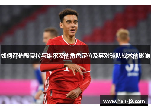 如何评估穆夏拉与维尔茨的角色定位及其对球队战术的影响 如何评估穆夏拉与维尔茨的角色定位及其对球队战术的影响