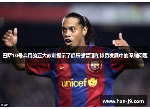 巴萨10号弃用的五大教训揭示了俱乐部管理和球员发展中的深刻问题