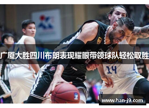 广厦大胜四川布朗表现耀眼带领球队轻松取胜 广厦大胜四川布朗表现耀眼带领球队轻松取胜