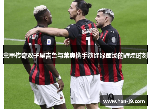 意甲传奇双子星吉鲁与莱奥携手演绎绿茵场的辉煌时刻