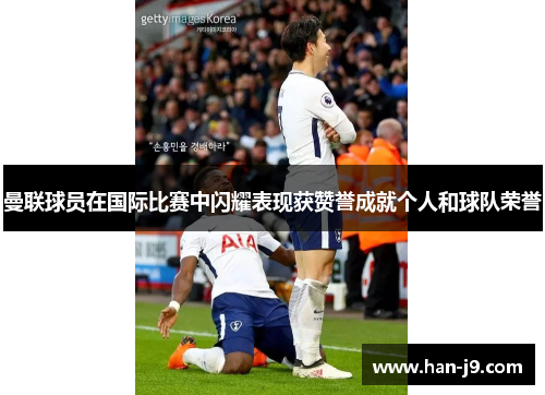 曼联球员在国际比赛中闪耀表现获赞誉成就个人和球队荣誉