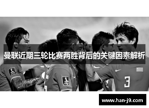 曼联近期三轮比赛两胜背后的关键因素解析