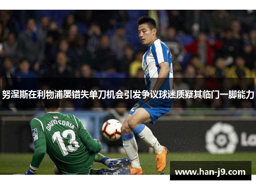 努涅斯在利物浦屡错失单刀机会引发争议球迷质疑其临门一脚能力