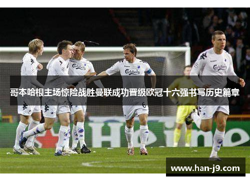 哥本哈根主场惊险战胜曼联成功晋级欧冠十六强书写历史篇章