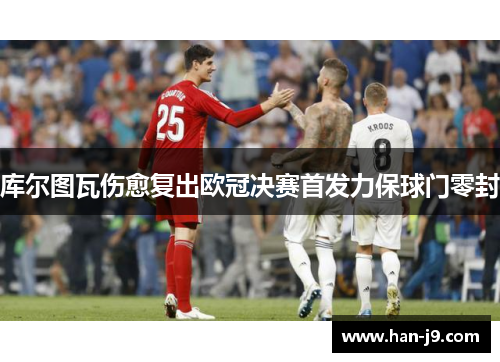 库尔图瓦伤愈复出欧冠决赛首发力保球门零封