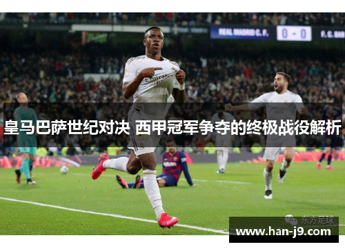 皇马巴萨世纪对决 西甲冠军争夺的终极战役解析