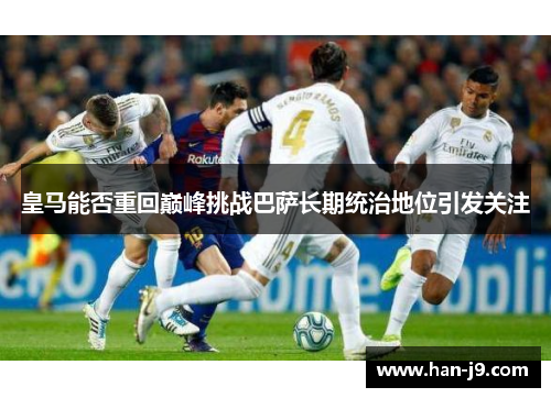 皇马能否重回巅峰挑战巴萨长期统治地位引发关注