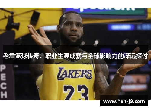 老詹篮球传奇:职业生涯成就与全球影响力的深远探讨 老詹篮球传奇:职业生涯成就与全球影响力的深远探讨