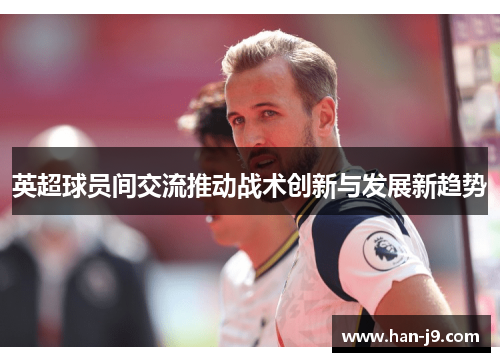 英超球员间交流推动战术创新与发展新趋势 英超球员间交流推动战术创新与发展新趋势