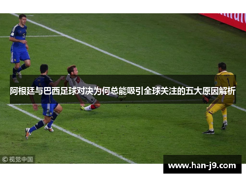 阿根廷与巴西足球对决为何总能吸引全球关注的五大原因解析 阿根廷与巴西足球对决为何总能吸引全球关注的五大原因解析