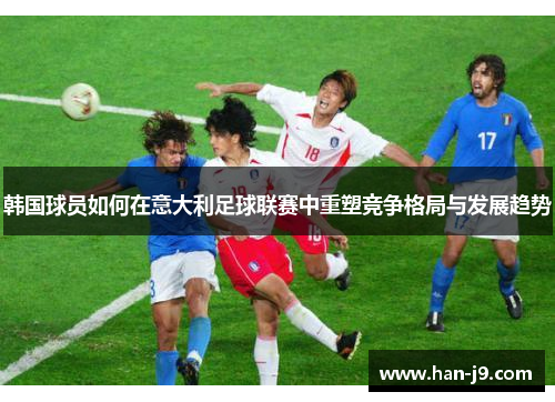 韩国球员如何在意大利足球联赛中重塑竞争格局与发展趋势 韩国球员如何在意大利足球联赛中重塑竞争格局与发展趋势