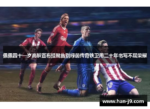 佩佩四十一岁高龄宣布挂靴告别绿茵传奇铁卫用二十年书写不屈荣耀 佩佩四十一岁高龄宣布挂靴告别绿茵传奇铁卫用二十年书写不屈荣耀