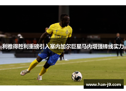 利雅得胜利重磅引入塞内加尔巨星马内增强锋线实力 利雅得胜利重磅引入塞内加尔巨星马内增强锋线实力